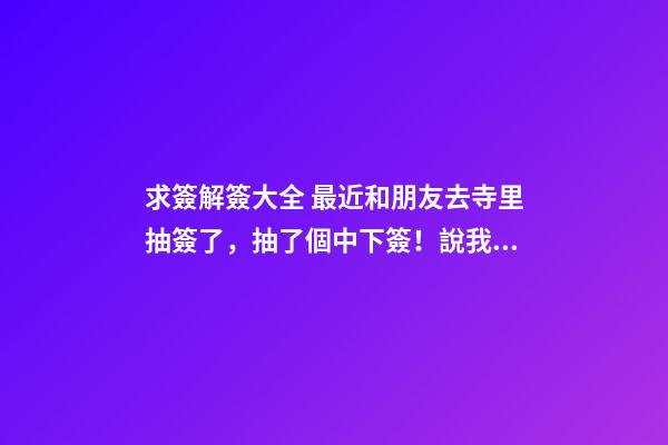 求簽解簽大全 最近和朋友去寺里抽簽了，抽了個中下簽！說我運氣不佳！說是欠老祖人的太多，就是死去的人！鬼節的時候也